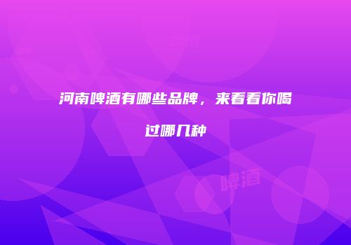 河南啤酒有哪些品牌，来看看你喝过哪几种