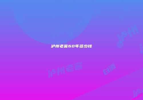 泸州老窖60年多少钱