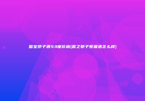 国宝娇子酒53度价格(国之骄子熊猫酒怎么样)