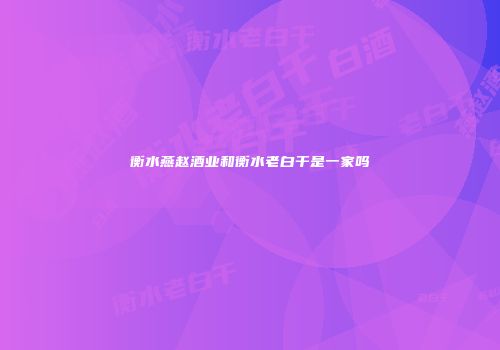 衡水燕赵酒业和衡水老白干是一家吗