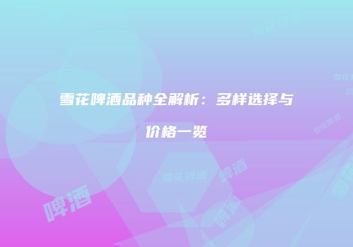 雪花啤酒品种全解析：多样选择与价格一览