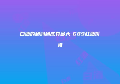 白酒的利润到底有多大-689红酒价格