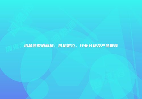 水晶酒鬼酒解析：价格定位、行业分析及产品推荐