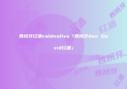 西班牙红酒valdeoliva「西班牙don David红酒」