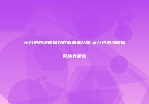 茅台镇的酒质量好的有哪些品牌,茅台镇的酒质量好的有哪些