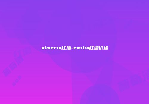 almeria红酒-emilia红酒价格