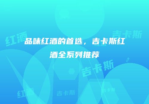 品味红酒的首选，吉卡斯红酒全系列推荐