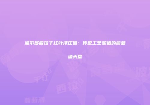 波尔多西拉干红叶浓庄园：传统工艺酿造的葡萄酒天堂