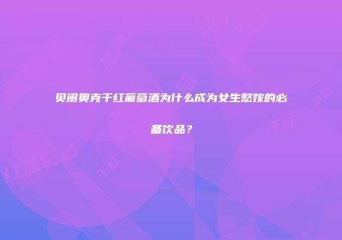 贝阑奥克干红葡萄酒为什么成为女生愁嫁的必备饮品？