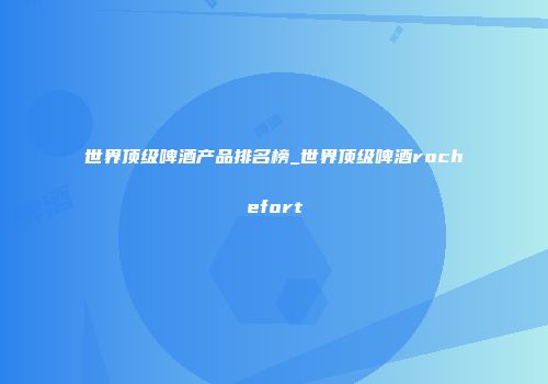 世界顶级啤酒产品排名榜_世界顶级啤酒rochefort