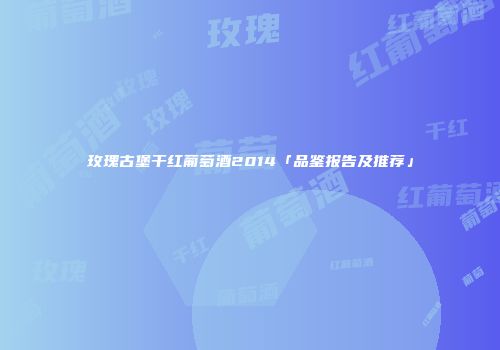 玫瑰古堡干红葡萄酒2014「品鉴报告及推荐」