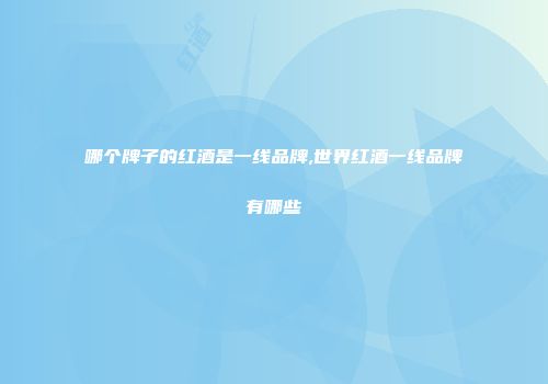 哪个牌子的红酒是一线品牌,世界红酒一线品牌有哪些
