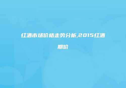 红酒市场价格走势分析,2015红酒期价