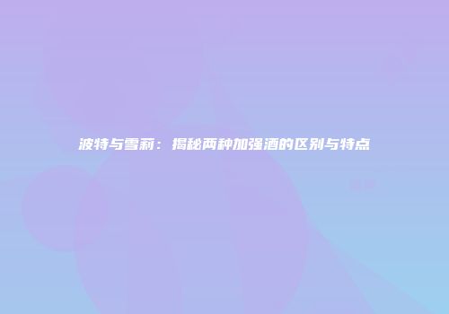 波特与雪莉：揭秘两种加强酒的区别与特点