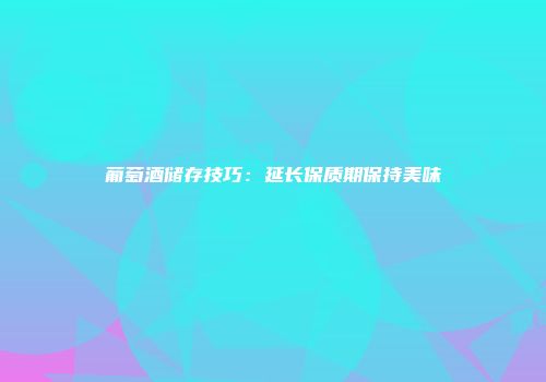 葡萄酒储存技巧：延长保质期保持美味