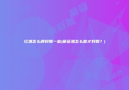 红酒怎么调好喝一些(葡萄酒怎么做才好喝？)