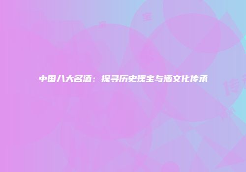 中国八大名酒：探寻历史瑰宝与酒文化传承