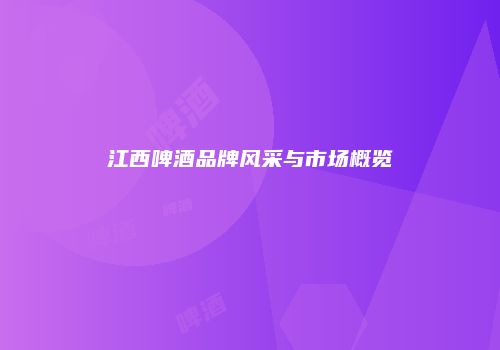 江西啤酒品牌风采与市场概览