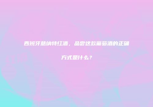 西班牙意纳特红酒，品尝这款葡萄酒的正确方式是什么？