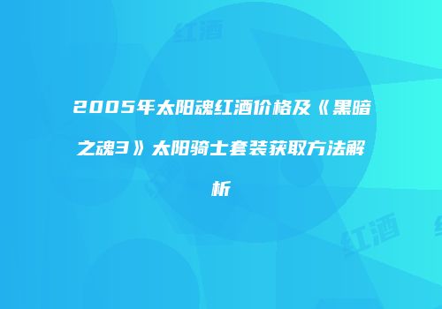 2005年太阳魂红酒价格及《黑暗之魂3》太阳骑士套装获取方法解析