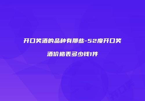 开口笑酒的品种有那些-52度开口笑酒价格表多少钱1件