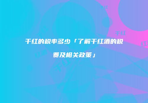 干红的税率多少「了解干红酒的税费及相关政策」