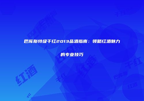 巴库斯特级干红2013品酒指南：领略红酒魅力的专业技巧