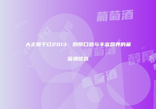 大主教干红2013：醇厚口感与丰富营养的葡萄酒佳选