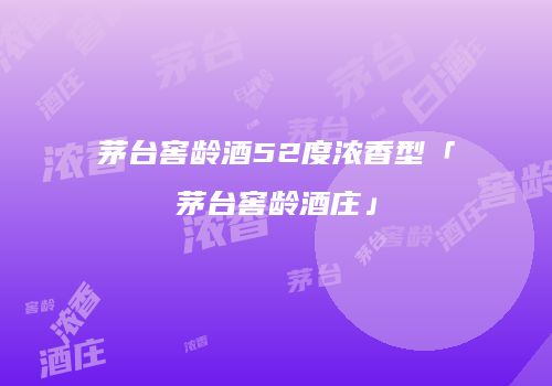 茅台窖龄酒52度浓香型「茅台窖龄酒庄」