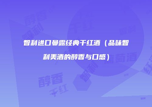 智利进口曼露经典干红酒（品味智利美酒的醇香与口感）