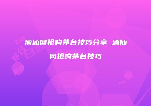酒仙网抢购茅台技巧分享_酒仙网抢购茅台技巧
