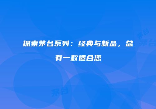 探索茅台系列：经典与新品，总有一款适合您