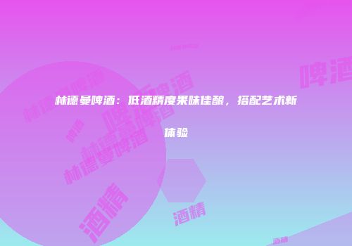 林德曼啤酒：低酒精度果味佳酿，搭配艺术新体验