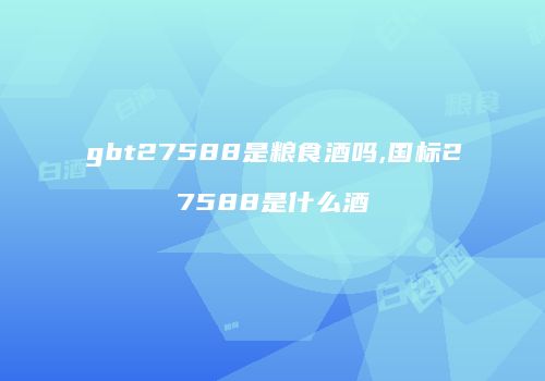 gbt27588是粮食酒吗,国标27588是什么酒