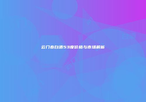 云门春白酒53度价格与市场解析
