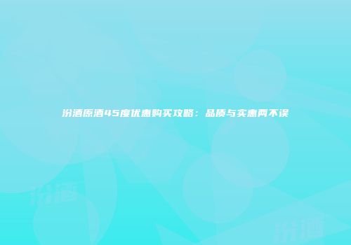 汾酒原酒45度优惠购买攻略：品质与实惠两不误