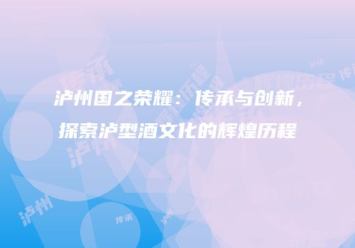 泸州国之荣耀：传承与创新，探索泸型酒文化的辉煌历程