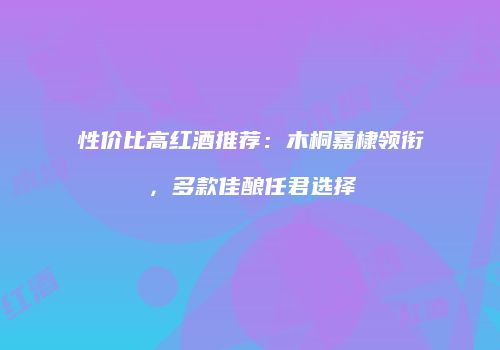 性价比高红酒推荐：木桐嘉棣领衔，多款佳酿任君选择