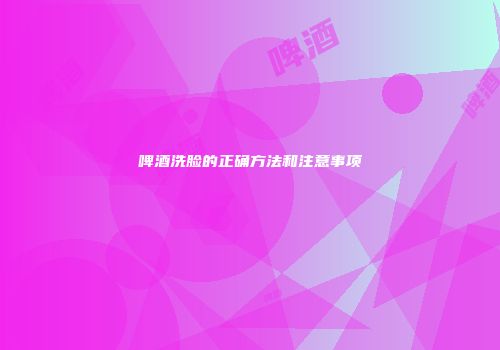 啤酒洗脸的正确方法和注意事项