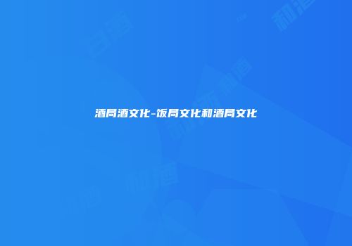酒局酒文化-饭局文化和酒局文化