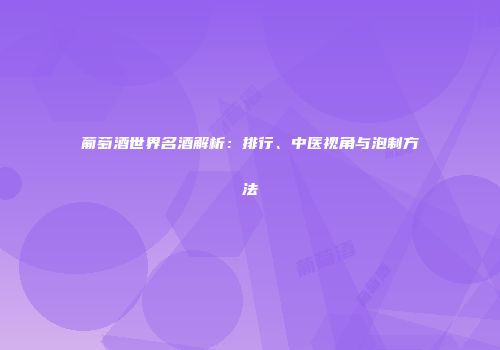 葡萄酒世界名酒解析：排行、中医视角与泡制方法