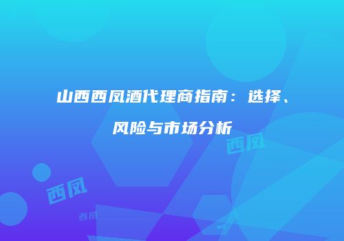 山西西凤酒代理商指南：选择、风险与市场分析