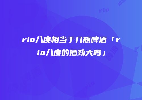 rio八度相当于几瓶啤酒「rio八度的酒劲大吗」