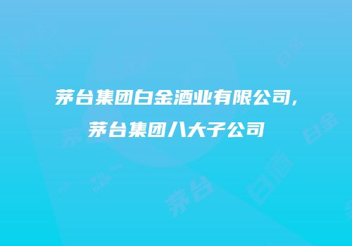 茅台集团白金酒业有限公司,茅台集团八大子公司