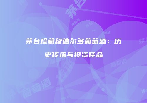 茅台珍藏级德尔多葡萄酒：历史传承与投资佳品