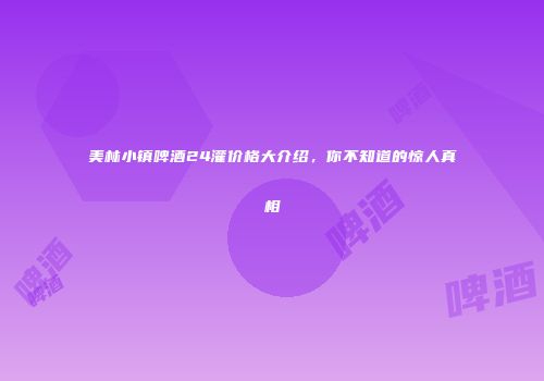 美林小镇啤酒24灌价格大介绍，你不知道的惊人真相