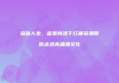 品味人生，富堡梅洛干红葡萄酒带你走进高端酒文化