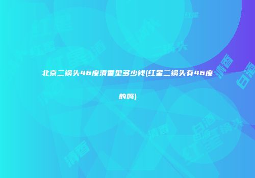 北京二锅头46度清香型多少钱(红星二锅头有46度的吗)