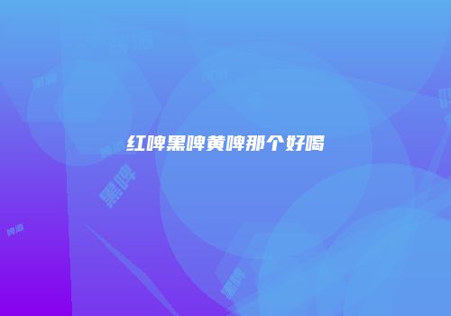 红啤黑啤黄啤那个好喝
