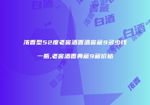 浓香型52度老窖酒香酒窖藏9多少钱一瓶,老窖酒香典藏9藏价格